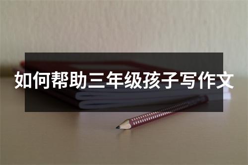 如何帮助三年级孩子写作文