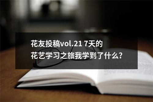 花友投稿vol.21 7天的花艺学习之旅我学到了什么?