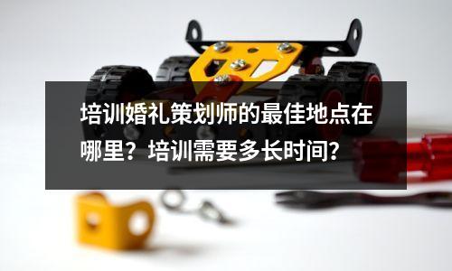 培训婚礼策划师的最佳地点在哪里?培训需要多长时间?