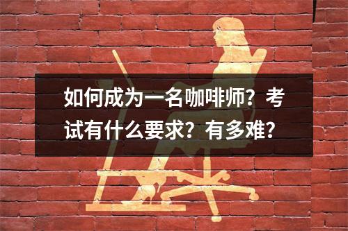 如何成为一名咖啡师?考试有什么要求?有多难?
