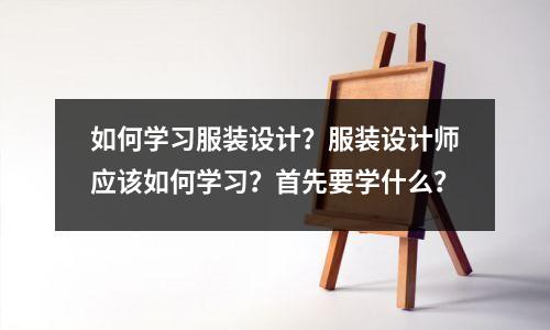 如何学习服装设计?服装设计师应该如何学习?首先要学什么?