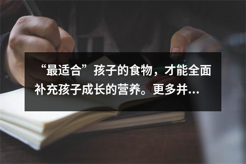 “最适合”孩子的食物,才能全面补充孩子成长的营养。更多并不总是更好。