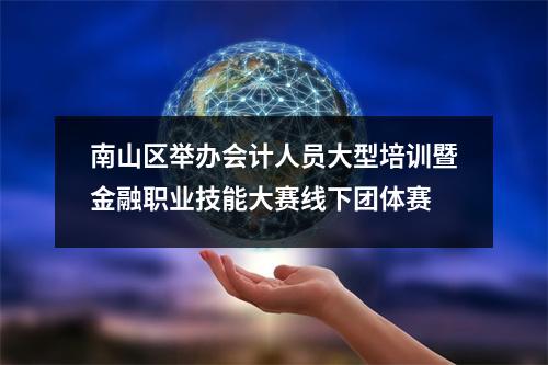 南山区举办会计人员大型培训暨金融职业技能大赛线下团体赛