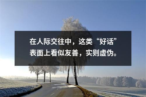 在人际交往中,这类“好话”表面上看似友善,实则虚伪。