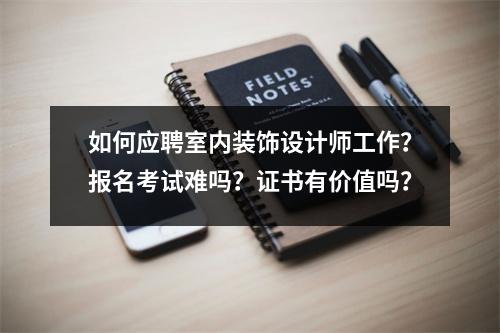 如何应聘室内装饰设计师工作?报名考试难吗?证书有价值吗?