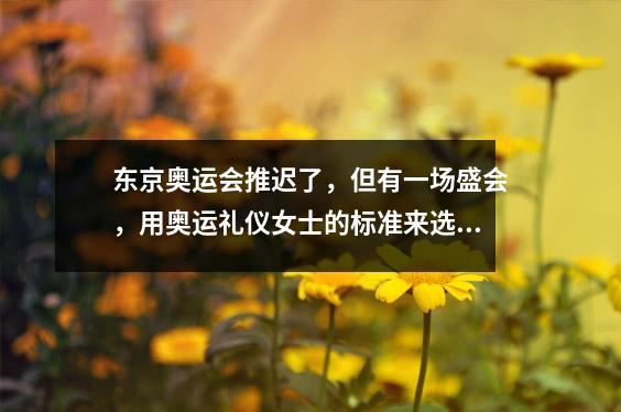 东京奥运会推迟了,但有一场盛会,用奥运礼仪女士的标准来选拔和培养……