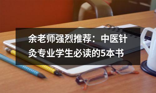 余老师强烈推荐:中医针灸专业学生必读的5本书