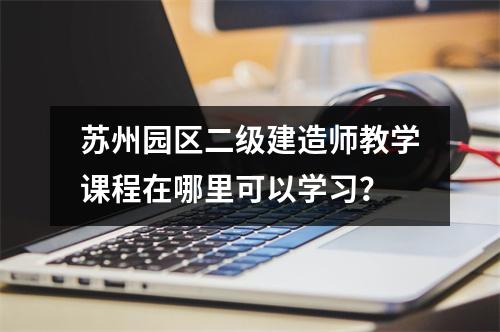 苏州园区二级建造师教学课程在哪里可以学习?