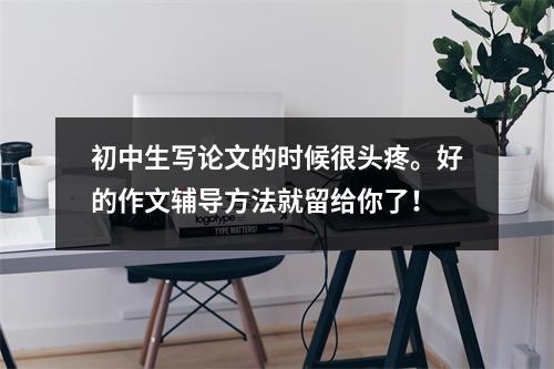 初中生写论文的时候很头疼。好的作文辅导方法就留给你了!