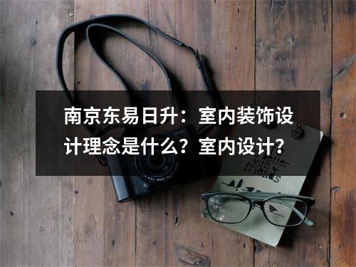 南京东易日升:室内装饰设计理念是什么?室内设计?