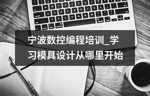 宁波数控编程培训_学习模具设计从哪里开始