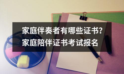 家庭伴奏者有哪些证书?家庭陪伴证书考试报名