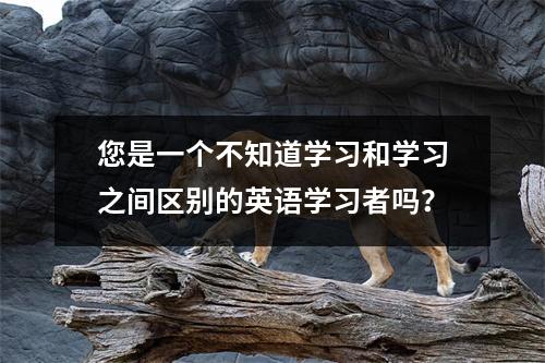 您是一个不知道学习和学习之间区别的英语学习者吗?