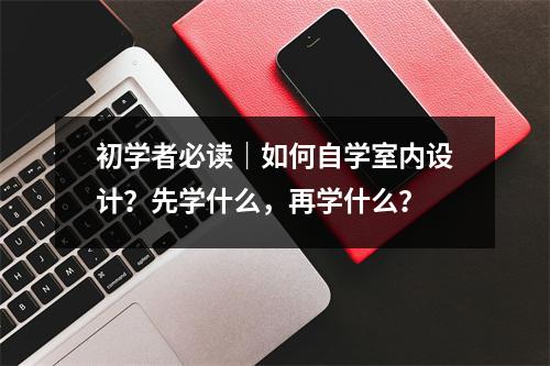 初学者必读|如何自学室内设计?先学什么,再学什么?