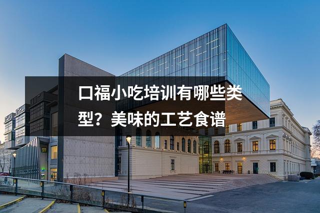 口福小吃培训有哪些类型?美味的工艺食谱