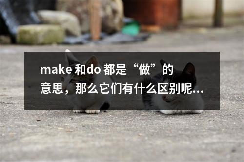 make 和do 都是“做”的意思,那么它们有什么区别呢?