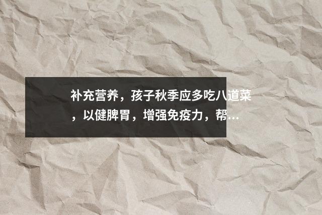 补充营养,孩子秋季应多吃八道菜,以健脾胃,增强免疫力,帮助孩子健康成长。