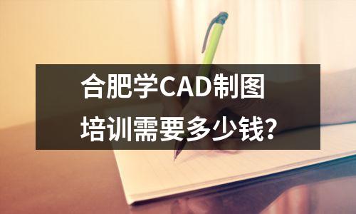 合肥学CAD制图培训需要多少钱?