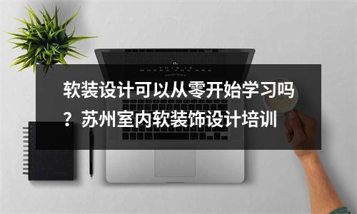 软装设计可以从零开始学习吗?苏州室内软装饰设计培训