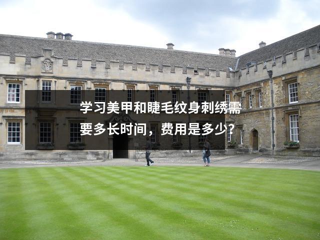 学习美甲和睫毛纹身刺绣需要多长时间,费用是多少?