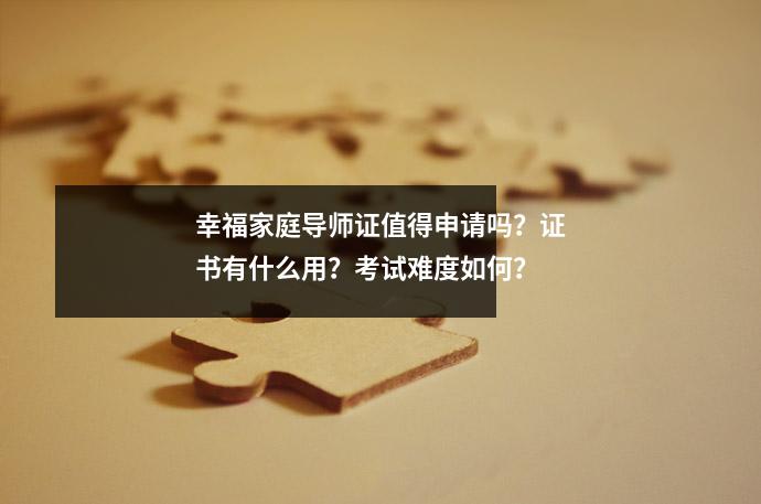 幸福家庭导师证值得申请吗?证书有什么用?考试难度如何?