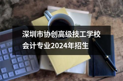 深圳市协创高级技工学校会计专业2024年招生