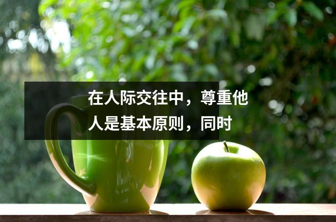 在人际交往中,尊重他人是基本原则,同时