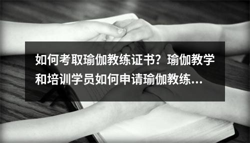 如何考取瑜伽教练证书?瑜伽教学和培训学员如何申请瑜伽教练证书?