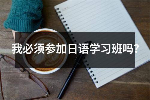 我必须参加日语学习班吗?