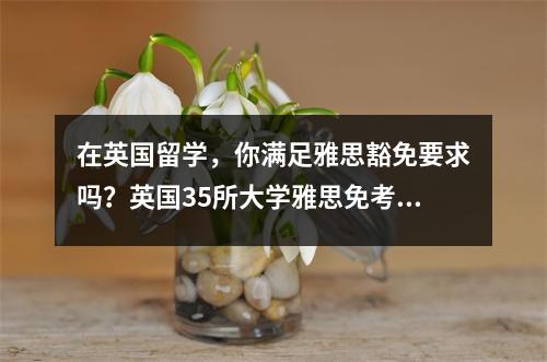 在英国留学,你满足雅思豁免要求吗?英国35所大学雅思免考政策汇总
