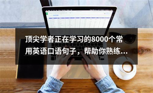 顶尖学者正在学习的8000个常用英语口语句子,帮助你熟练地说英语