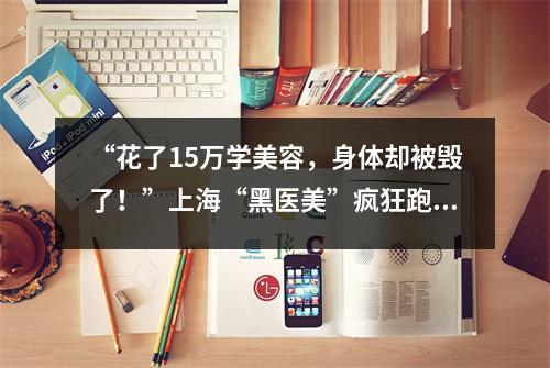 “花了15万学美容,身体却被毁了!”上海“黑医美”疯狂跑课,小酒店里做针灸、做手术→
