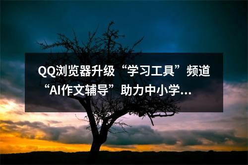 QQ浏览器升级“学习工具”频道“AI作文辅导”助力中小学生和家长