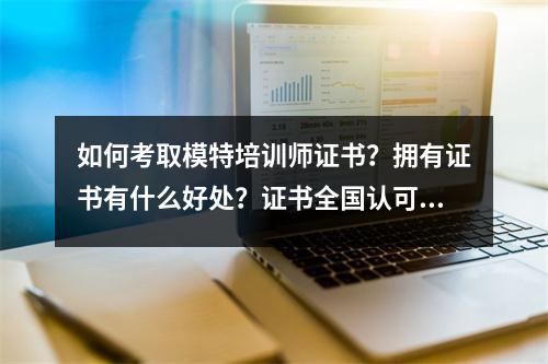 如何考取模特培训师证书?拥有证书有什么好处?证书全国认可吗?