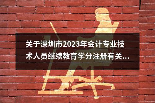 关于深圳市2023年会计专业技术人员继续教育学分注册有关事项的通知