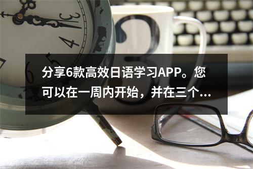 分享6款高效日语学习APP。您可以在一周内开始,并在三个月内学会说话。