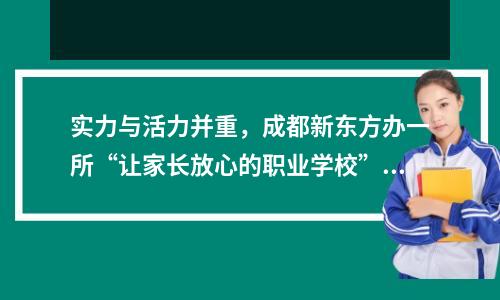 实力与活力并重,成都新东方办一所“让家长放心的职业学校”!