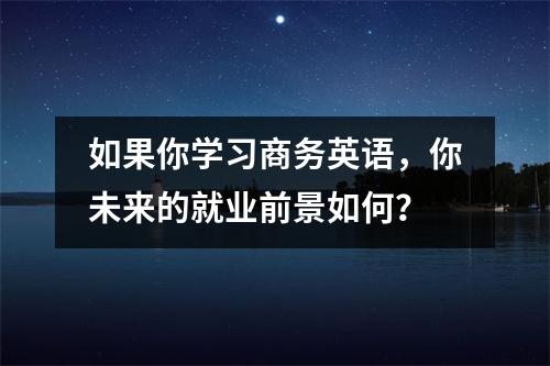 如果你学习商务英语,你未来的就业前景如何?
