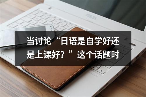 当讨论“日语是自学好还是上课好?”这个话题时