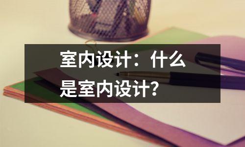 室内设计:什么是室内设计?