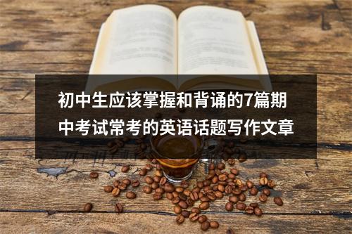初中生应该掌握和背诵的7篇期中考试常考的英语话题写作文章