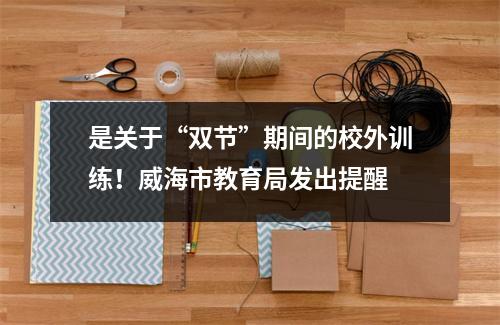 是关于“双节”期间的校外训练!威海市教育局发出提醒