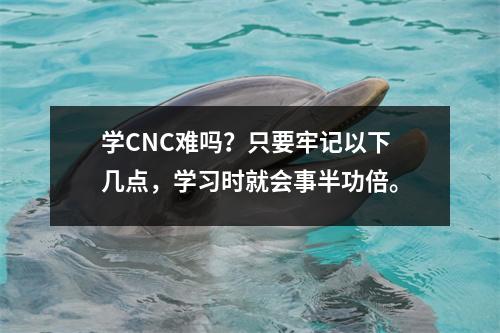 学CNC难吗?只要牢记以下几点,学习时就会事半功倍。