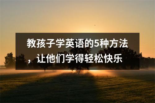 教孩子学英语的5种方法,让他们学得轻松快乐