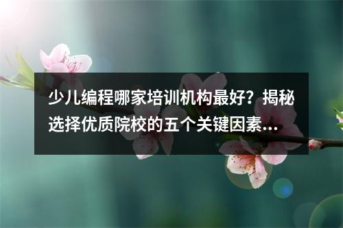 少儿编程哪家培训机构最好?揭秘选择优质院校的五个关键因素!