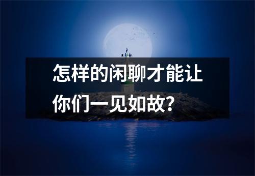 怎样的闲聊才能让你们一见如故?