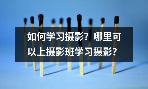 如何学习摄影?哪里可以上摄影班学习摄影?