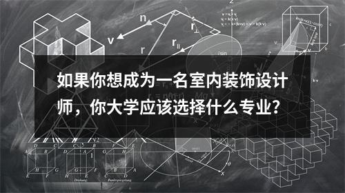 如果你想成为一名室内装饰设计师,你大学应该选择什么专业?