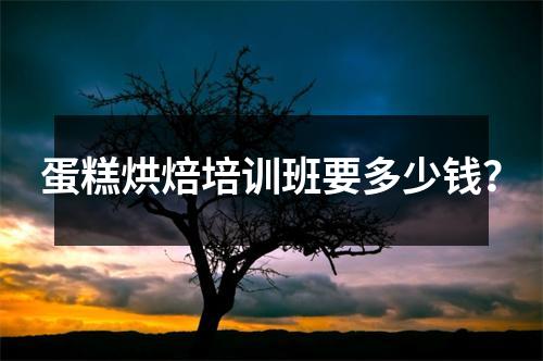 蛋糕烘焙培训班要多少钱?