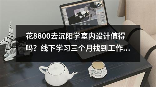 花8800去沉阳学室内设计值得吗?线下学习三个月找到工作包午餐